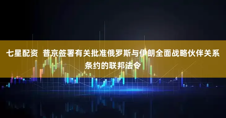 七星配资  普京签署有关批准俄罗斯与伊朗全面战略伙伴关系条约的联邦法令