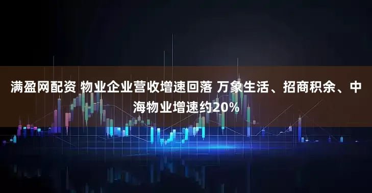 满盈网配资 物业企业营收增速回落 万象生活、招商积余、中海物业增速约20%