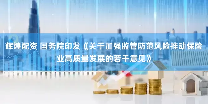 辉煌配资 国务院印发《关于加强监管防范风险推动保险业高质量发展的若干意见》