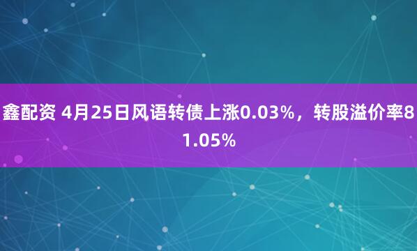 鑫配资 4月25日风语转债上涨0.03%，转股溢价率81.05%