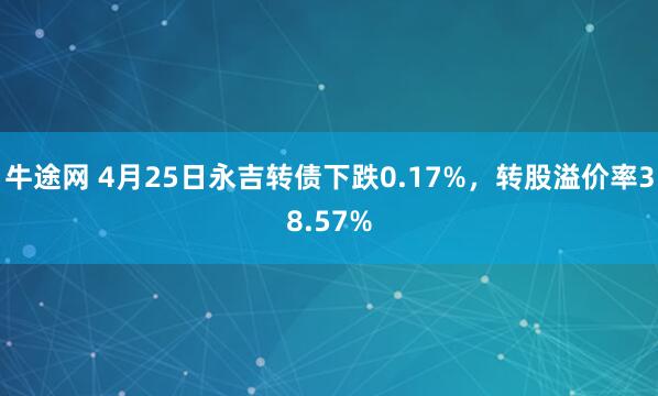 牛途网 4月25日永吉转债下跌0.17%，转股溢价率38.57%