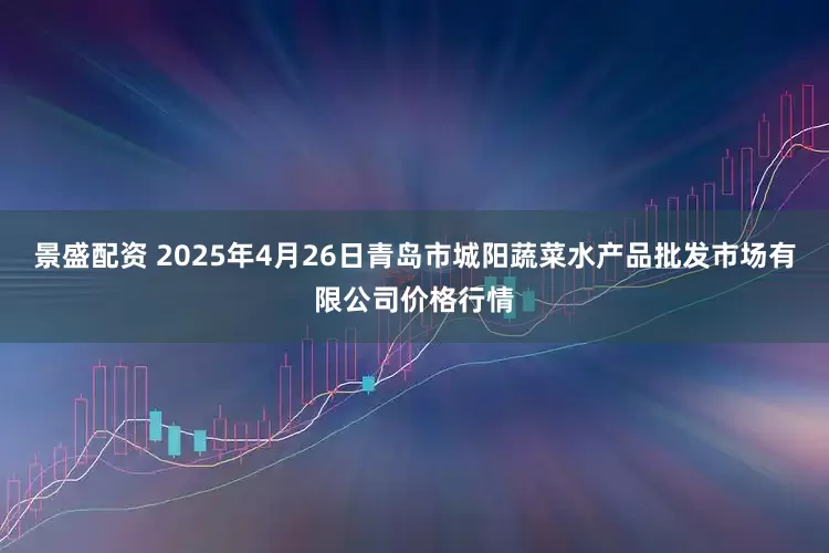 景盛配资 2025年4月26日青岛市城阳蔬菜水产品批发市场有限公司价格行情