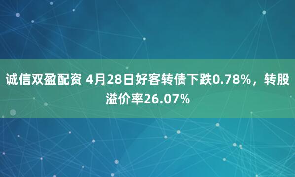 诚信双盈配资 4月28日好客转债下跌0.78%，转股溢价率26.07%