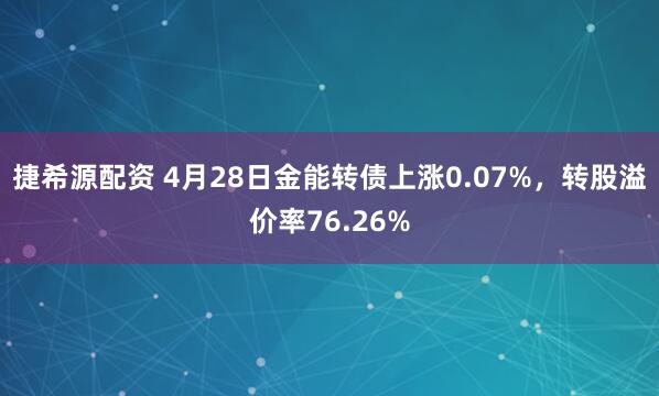 捷希源配资 4月28日金能转债上涨0.07%，转股溢价率76.26%