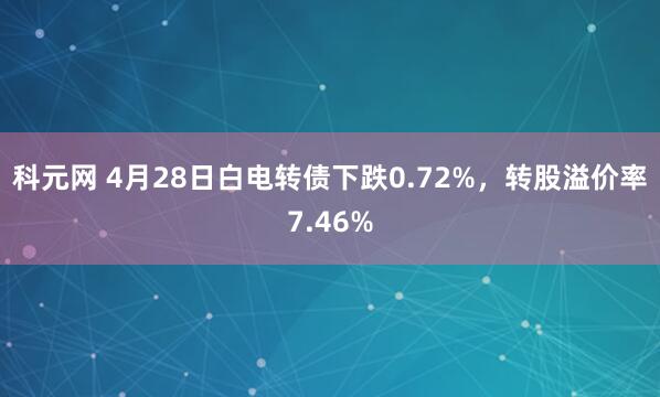 科元网 4月28日白电转债下跌0.72%，转股溢价率7.46%