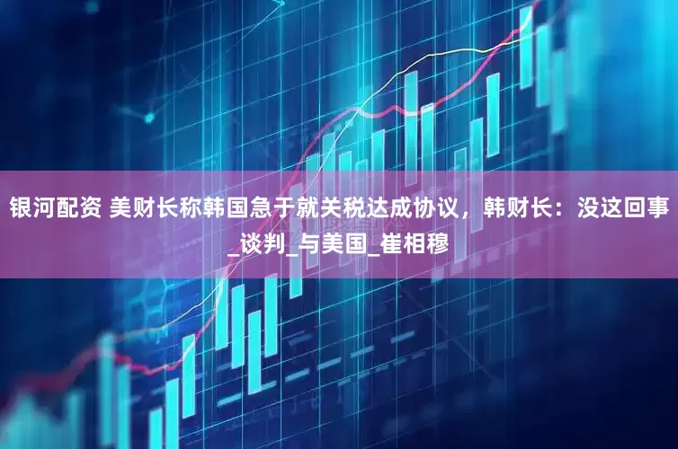 银河配资 美财长称韩国急于就关税达成协议，韩财长：没这回事_谈判_与美国_崔相穆