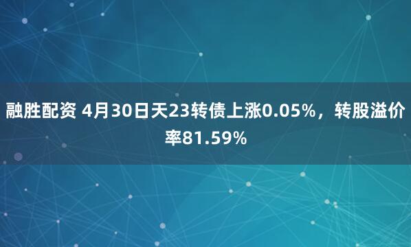 融胜配资 4月30日天23转债上涨0.05%，转股溢价率81.59%