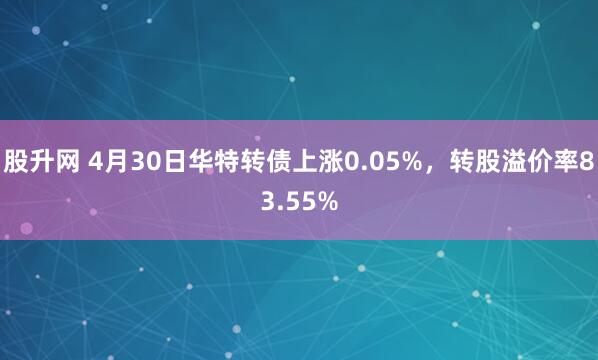 股升网 4月30日华特转债上涨0.05%，转股溢价率83.55%