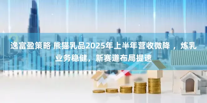 逸富盈策略 熊猫乳品2025年上半年营收微降 ，炼乳业务稳健，新赛道布局提速