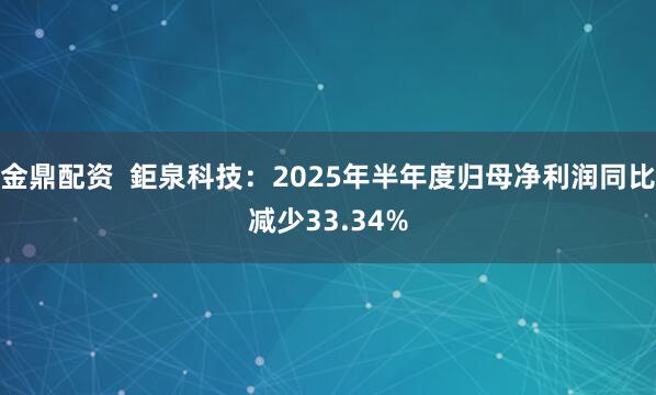 金鼎配资  鉅泉科技：2025年半年度归母净利润同比减少33.34%