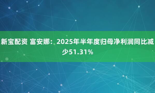 新宝配资 富安娜：2025年半年度归母净利润同比减少51.31%