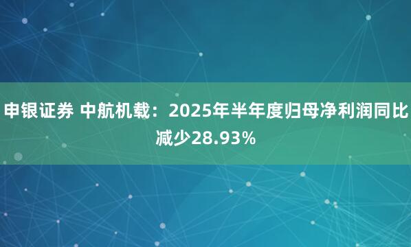 申银证券 中航机载：2025年半年度归母净利润同比减少28.93%