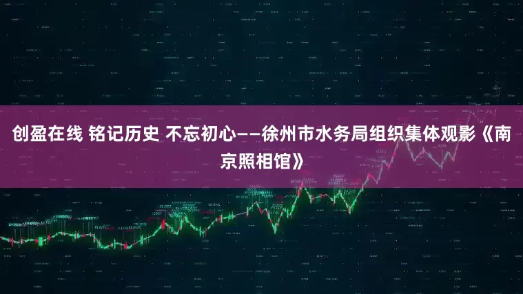 创盈在线 铭记历史 不忘初心——徐州市水务局组织集体观影《南京照相馆》