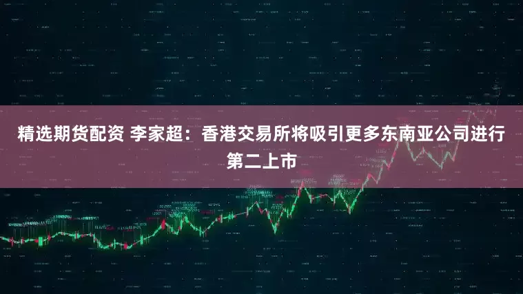 精选期货配资 李家超：香港交易所将吸引更多东南亚公司进行第二上市