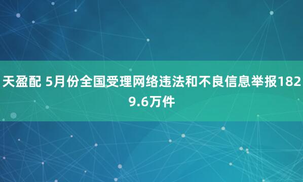 天盈配 5月份全国受理网络违法和不良信息举报1829.6万件