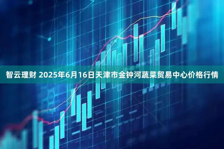 智云理财 2025年6月16日天津市金钟河蔬菜贸易中心价格行情