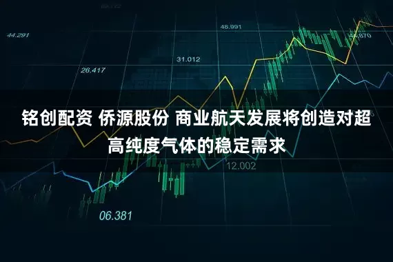 铭创配资 侨源股份 商业航天发展将创造对超高纯度气体的稳定需求