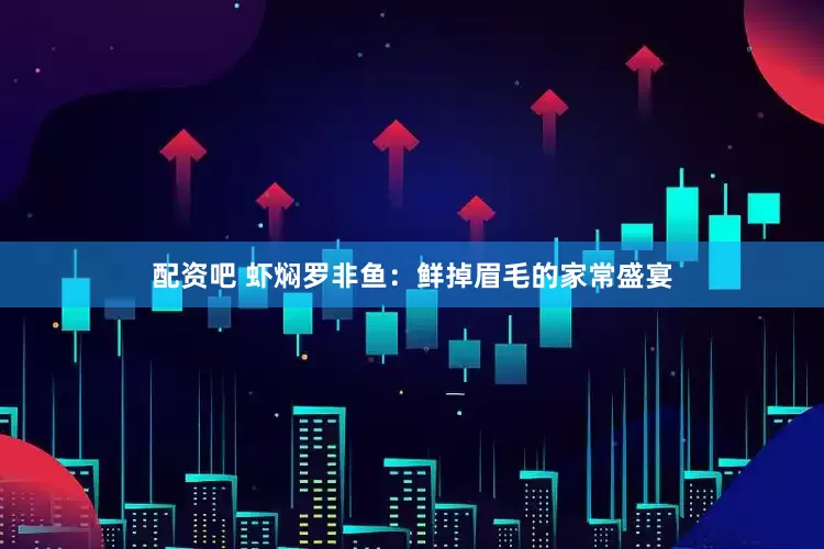 配资吧 虾焖罗非鱼：鲜掉眉毛的家常盛宴