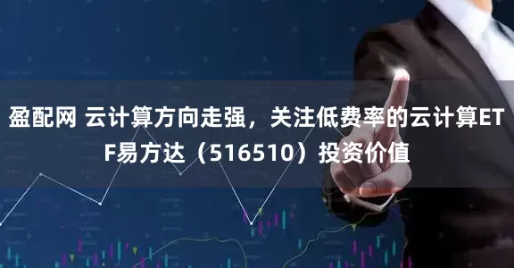 盈配网 云计算方向走强，关注低费率的云计算ETF易方达（516510）投资价值