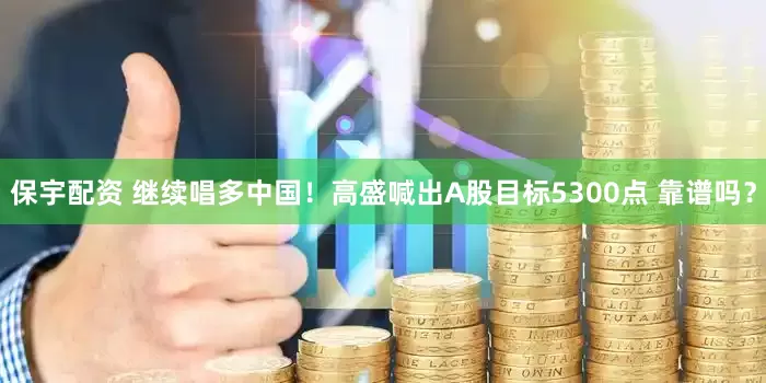 保宇配资 继续唱多中国！高盛喊出A股目标5300点 靠谱吗？