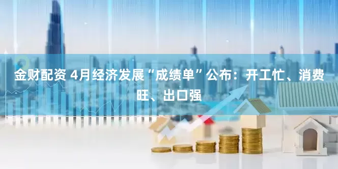 金财配资 4月经济发展“成绩单”公布：开工忙、消费旺、出口强